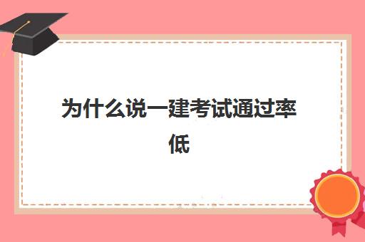 为什么说一建考试通过率低,20232023年一建考试难度怎么样