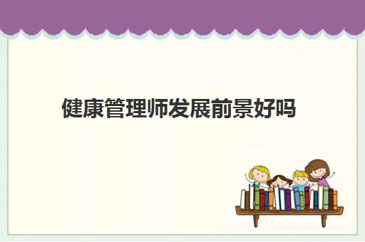 健康管理师发展前景好吗,2023健康管理师可从事的工作