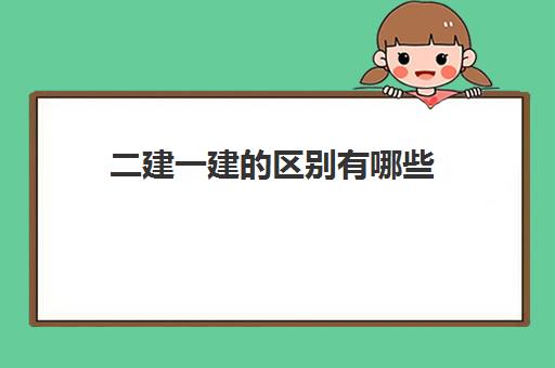 二建一建的区别有哪些,2023一建过了二建证废了吗