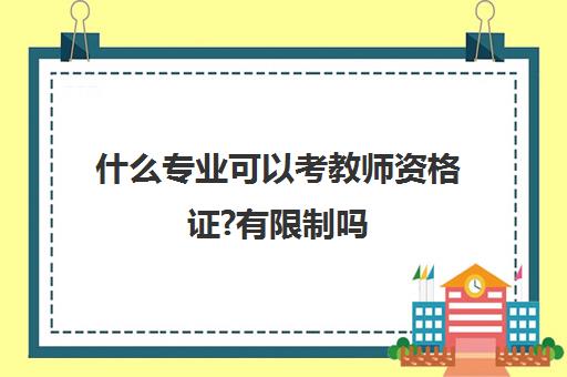 什么专业可以考教师资格证?有限制吗 考教师资格证需要什么专业