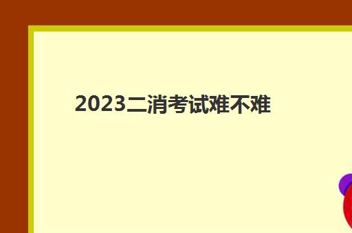2023二消考试难不难(二消的报考条件)