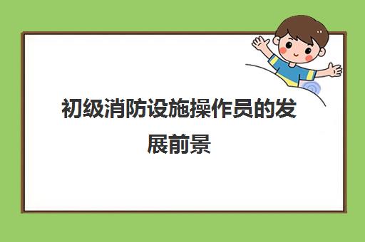 初级消防设施操作员的发展前景,2023初级消防设施操作员的薪资待遇