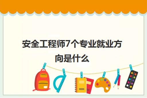 安全工程师7个专业就业方向是什么 安全工程师7个专业哪个含金量高