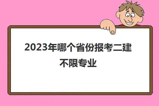 2023年哪个省份报考二建不限专业 2023年报考二建不限专业的地区