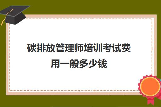 碳排放管理师培训考试费用一般多少钱 碳排放管理师培训收费标准