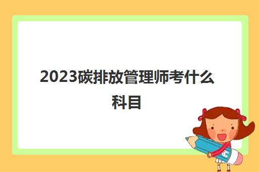 2023碳排放管理师考什么科目(报考西藏碳排放管理师要求)
