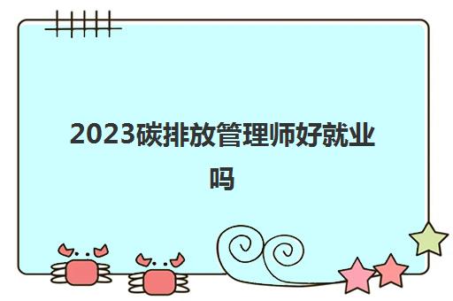 2023碳排放管理师好就业吗(碳排放管理师是国家承认的吗)