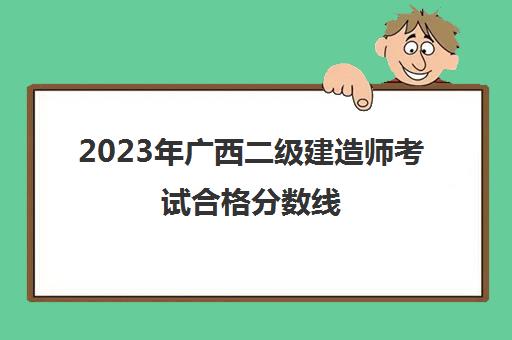 2023年广西二级建造师考试合格分数线,广西二建分数线是多少