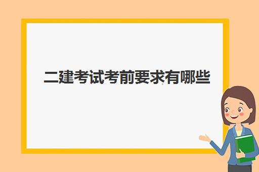 二建考试考前要求有哪些 2023二建各科几点开始考试