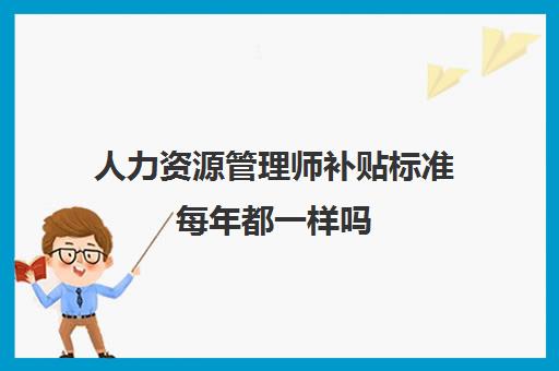 人力资源管理师补贴标准每年都一样吗 云南人力资源管理师补贴政策是什么