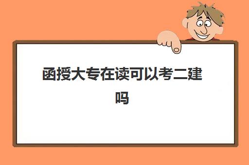 函授大专在读可以考二建吗,函授报考二建工作年限怎么算