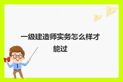 一级建造师实务怎么样才能过,一级建造师哪科最难考