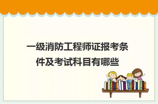 一级消防工程师证报考条件及考试科目有哪些 一级消防工程师的报考条件