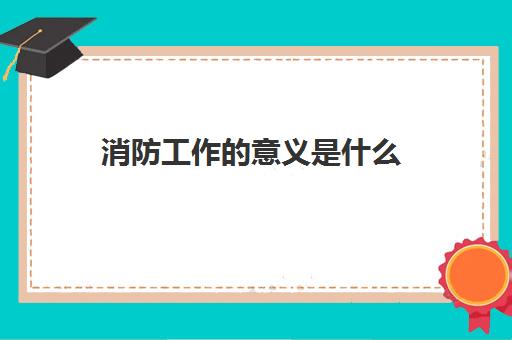 消防工作的意义是什么,消防安全四个能力指的是什么