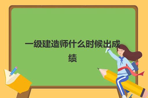 一级建造师什么时候出成绩,2023一级建造师的合格分数线