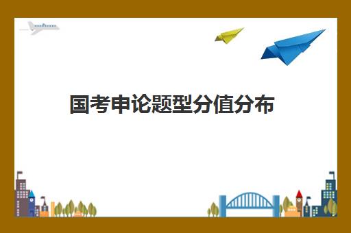 国考申论题型分值分布 国考行测题型分值分布