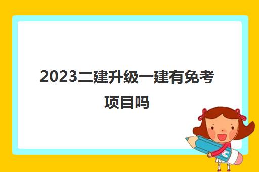 2023二建升级一建有免考项目吗(一级建造师报考条件)