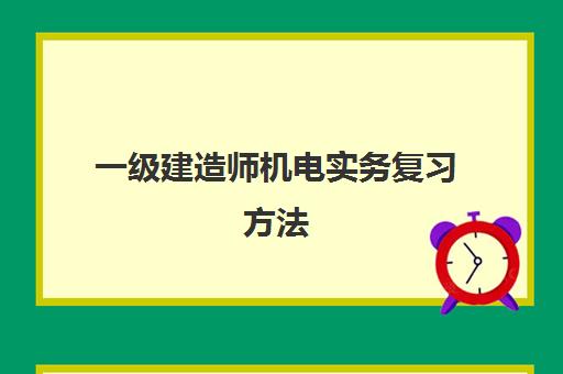 一级建造师机电实务复习方法,机电实务讲的比较好的老师有哪些