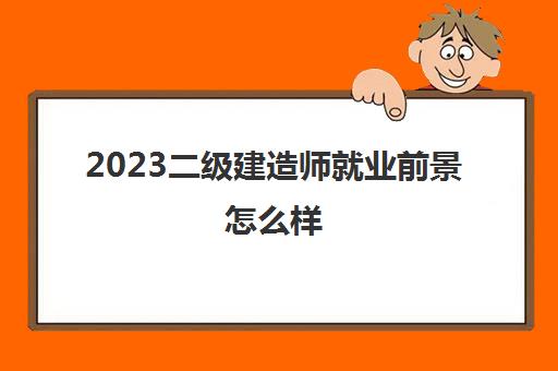 2023二级建造师就业前景怎么样(江苏二建合格标准2023)