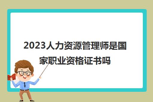 2023人力资源管理师是国家职业资格证书吗(甘肃人力资源管理师补贴政策标准)
