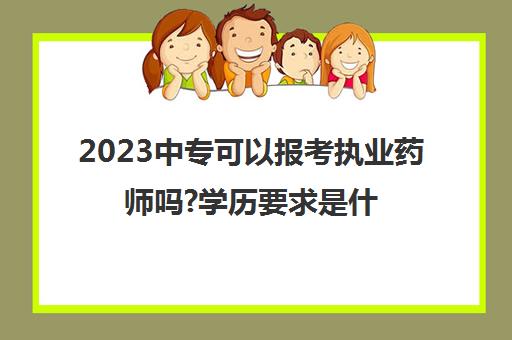 2023中专可以报考执业药师吗?学历要求是什么(执业药师报考条件是什么)