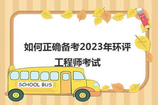 如何正确备考2023年环评工程师考试,2023年北京环境影响评价工程师考试转入2023年举行