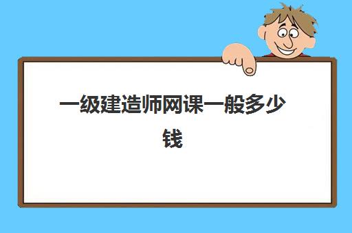 一级建造师网课一般多少钱,一建网课基础班与精讲班的区别