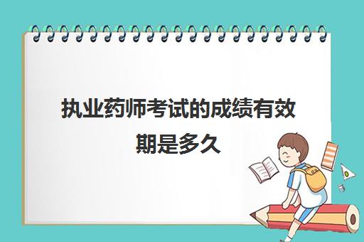 执业药师考试的成绩有效期是多久,2023执业药师是全国统一合格分数线吗