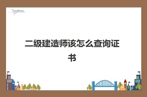 二级建造师该怎么查询证书 二级建造师怎么查询证书