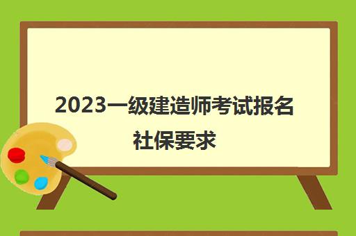 2023一级建造师考试报名社保要求(一级建造师报考单位相关要求)