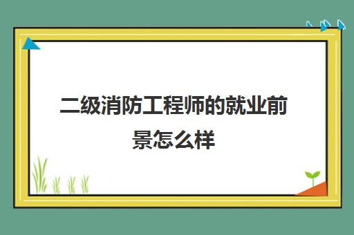 二级消防工程师的就业前景怎么样 2023陕西二级消防工程师报考条件