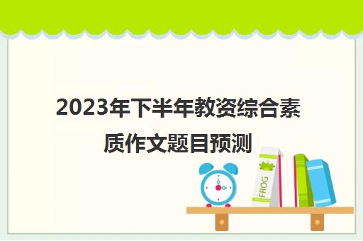 2023年下半年教资综合素质作文题目预测,教资作文出题方向预测