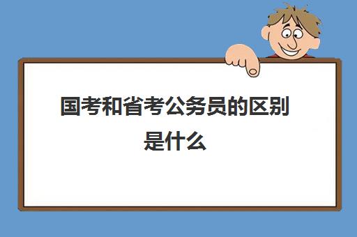 国考和省考公务员的区别是什么 国考和省考公务员的区别