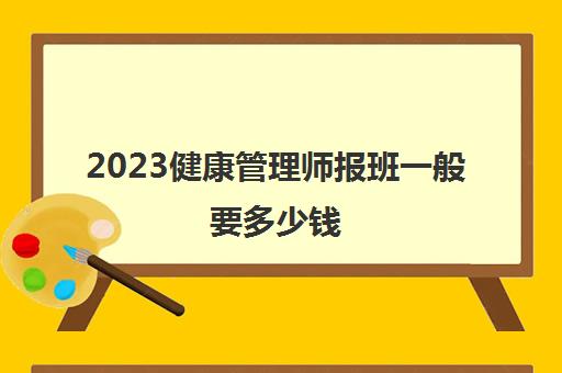 2023健康管理师报班一般要多少钱(健康管理师的培训机构推荐)