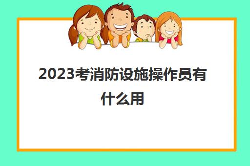 2023考消防设施操作员有什么用(消防设施操作员证书是什么)