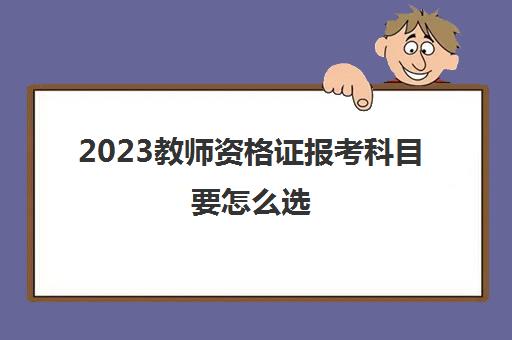 2023教师资格证报考科目要怎么选(考教师资格证需要什么专业)