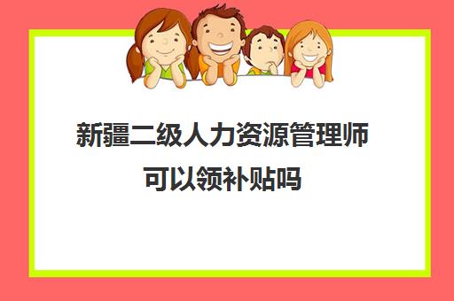 新疆二级人力资源管理师可以领补贴吗 新疆人力资源管理师补贴多少钱