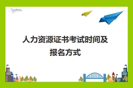 人力资源证书考试时间及报名方式 人力资源证有用吗