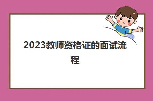 2023教师资格证的面试流程(教师资格证面试难不难)