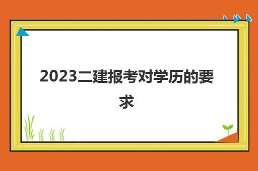 2023二建报考对学历的要求(函授报考二建工作年限怎么算)