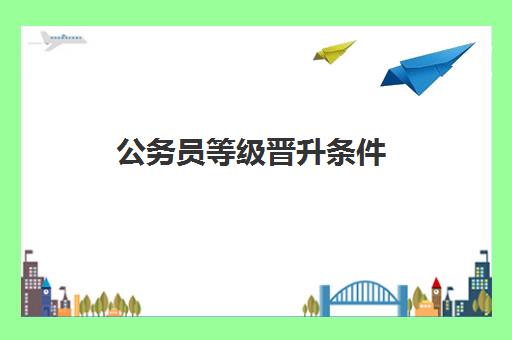 公务员等级晋升条件,公务员等级一览表