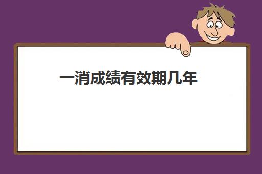 一消成绩有效期几年 一消考试及格分数线