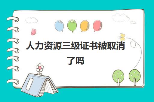 人力资源三级证书被取消了吗(三级人力资源管理师取消了吗)