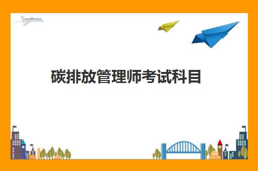 碳排放管理师考试科目 碳排放管理师怎么报考