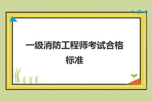 一级消防工程师考试合格标准,一级消防工程师考试科目