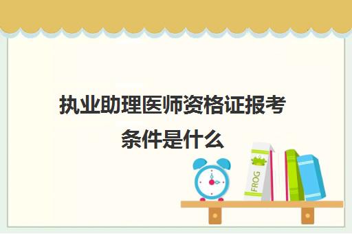 执业助理医师资格证报考条件是什么,2023执业助理医师的报考条件