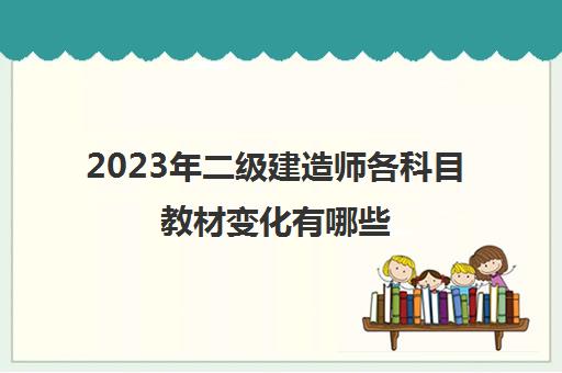 2023年二级建造师各科目教材变化有哪些,2023年二级建造师各科目教材变化