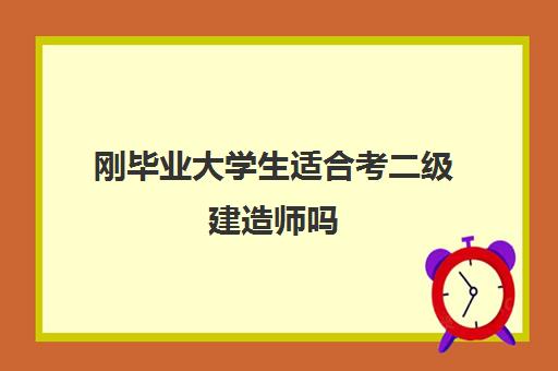 刚毕业大学生适合考二级建造师吗(二级建造师证书的用处大吗)