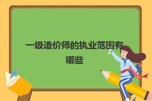 一级造价师的执业范围有哪些 一级造价师证书的含金量怎么样