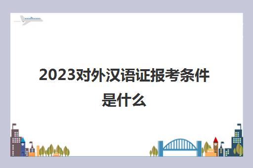 2023对外汉语证报考条件是什么(对外汉语证报考条件)